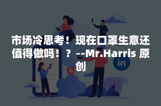 市场冷思考！现在口罩生意还值得做吗！？--Mr.Harris 原创