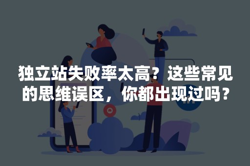 独立站失败率太高？这些常见的思维误区，你都出现过吗？