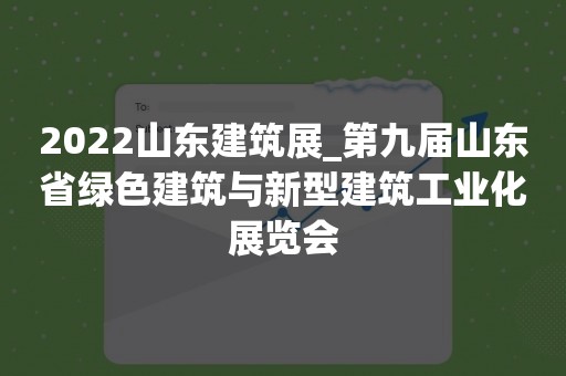 2022山东建筑展_第九届山东省绿色建筑与新型建筑工业化展览会