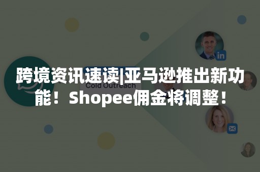 跨境资讯速读|亚马逊推出新功能！Shopee佣金将调整！