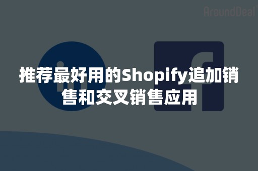 推荐最好用的Shopify追加销售和交叉销售应用