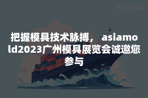 把握模具技术脉搏， asiamold2023广州模具展览会诚邀您参与