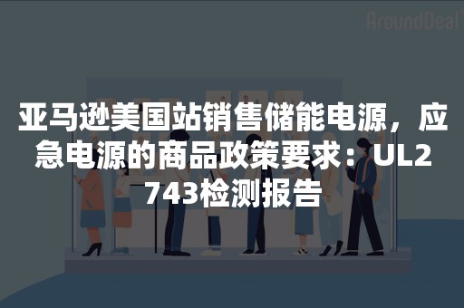 亚马逊美国站销售储能电源，应急电源的商品政策要求：UL2743检测报告