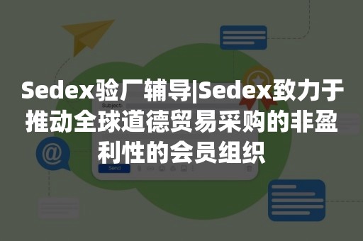 Sedex验厂辅导|Sedex致力于推动全球道德贸易采购的非盈利性的会员组织