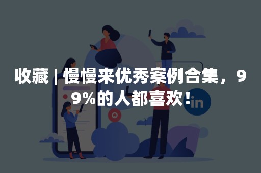收藏 | 慢慢来优秀案例合集，99%的人都喜欢！