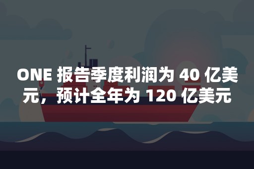 ONE 报告季度利润为 40 亿美元，预计全年为 120 亿美元
