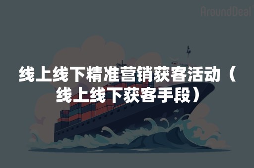 线上线下精准营销获客活动（线上线下获客手段）