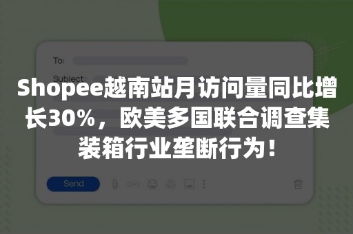 Shopee越南站月访问量同比增长30%，欧美多国联合调查集装箱行业垄断行为！