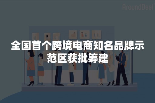 全国首个跨境电商知名品牌示范区获批筹建