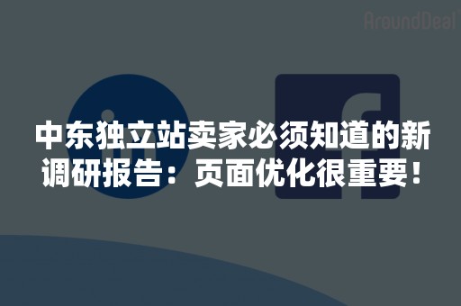 中东独立站卖家必须知道的新调研报告：页面优化很重要！