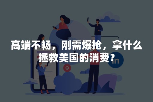 高端不畅，刚需爆抢，拿什么拯救美国的消费？