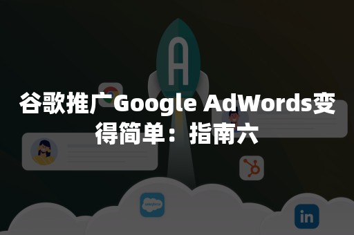 谷歌推广Google AdWords变得简单：指南六