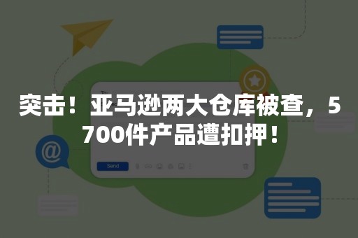 突击！亚马逊两大仓库被查，5700件产品遭扣押！