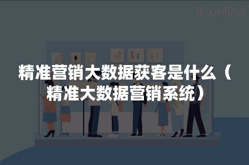精准营销大数据获客是什么(精准大数据营销系统) 精准营销大数据获客是什么(精准大数据营销系统)