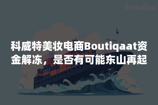 科威特美妆电商Boutiqaat资金解冻，是否有可能东山再起