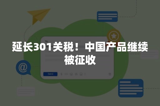 延长301关税！中国产品继续被征收