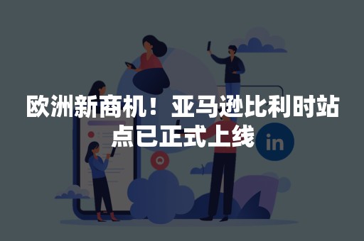 欧洲新商机！亚马逊比利时站点已正式上线