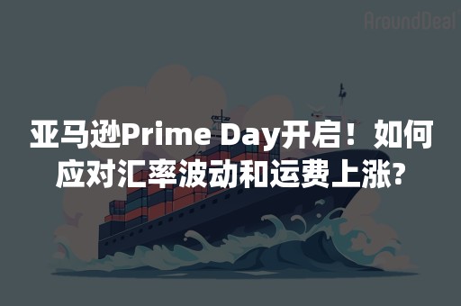 亚马逊Prime Day开启！如何应对汇率波动和运费上涨?