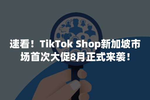 速看！TikTok Shop新加坡市场首次大促8月正式来袭！