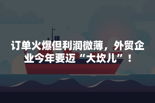 订单火爆但利润微薄，外贸企业今年要迈“大坎儿”！
