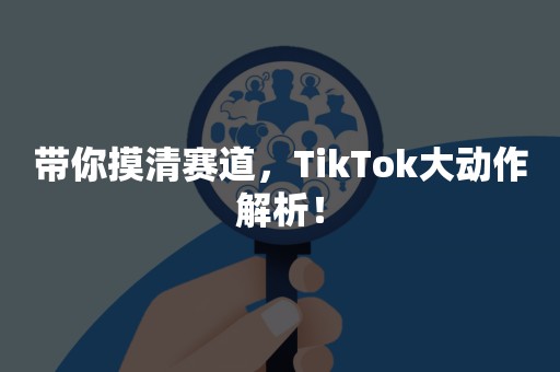 带你摸清赛道，TikTok大动作解析！