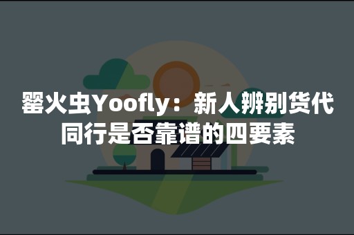 罂火虫Yoofly：新人辨别货代同行是否靠谱的四要素