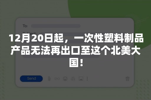 12月20日起，一次性塑料制品产品无法再出口至这个北美大国！