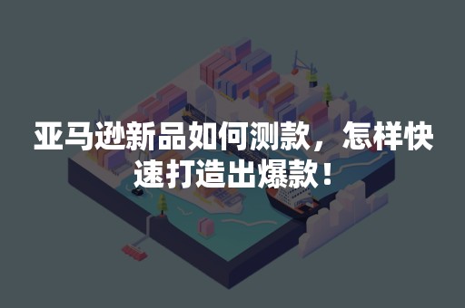亚马逊新品如何测款，怎样快速打造出爆款！