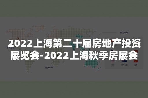 2022上海第二十届房地产投资展览会-2022上海秋季房展会