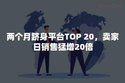 两个月跻身平台TOP 20，卖家日销售猛增20倍