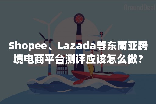 Shopee、Lazada等东南亚跨境电商平台测评应该怎么做？