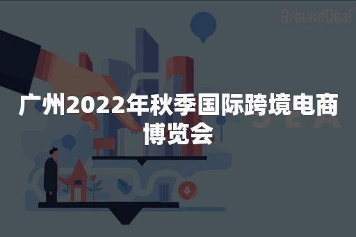 广州2022年秋季国际跨境电商博览会