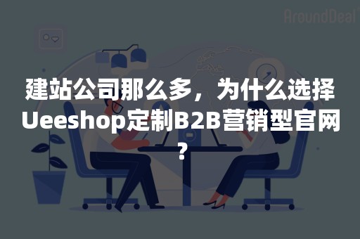 建站公司那么多，为什么选择Ueeshop定制B2B营销型官网？