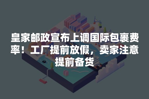 皇家邮政宣布上调国际包裹费率！工厂提前放假，卖家注意提前备货