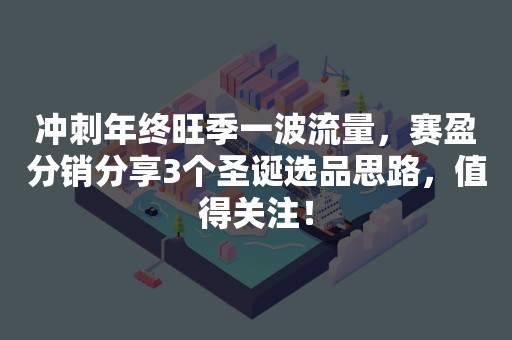 冲刺年终旺季一波流量，赛盈分销分享3个圣诞选品思路，值得关注！