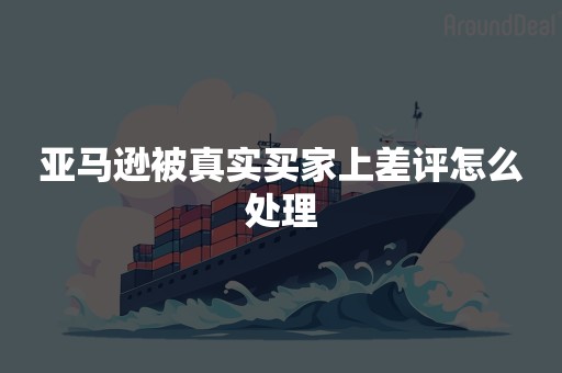亚马逊被真实买家上差评怎么处理