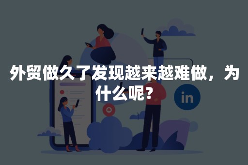 外贸做久了发现越来越难做，为什么呢？
