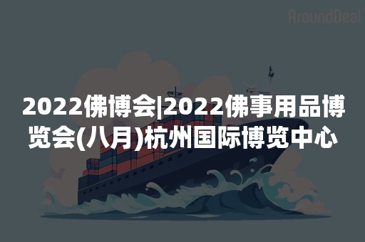 2022佛博会|2022佛事用品博览会(八月)杭州国际博览中心