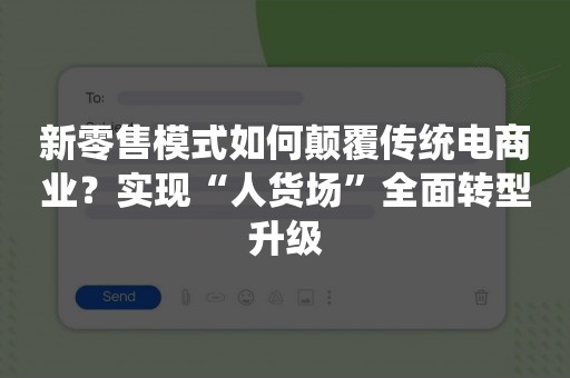 新零售模式如何颠覆传统电商业？实现“人货场”全面转型升级