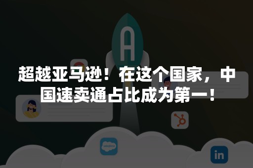 超越亚马逊！在这个国家，中国速卖通占比成为第一！