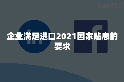 企业满足进口2021国家贴息的要求
