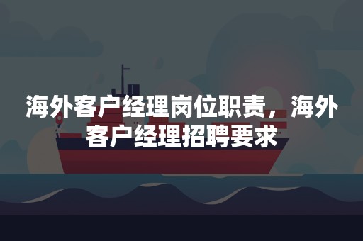 海外客户经理岗位职责，海外客户经理招聘要求