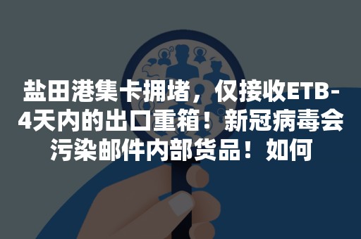 盐田港集卡拥堵，仅接收ETB-4天内的出口重箱！新冠病毒会污染邮件内部货品！如何