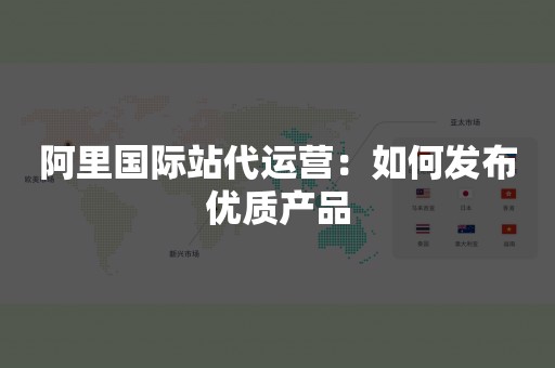 阿里国际站代运营：如何发布优质产品