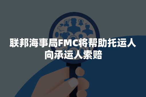 联邦海事局FMC将帮助托运人向承运人索赔