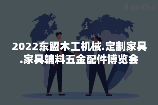 2022东盟木工机械.定制家具.家具辅料五金配件博览会