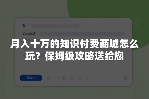 月入十万的知识付费商城怎么玩？保姆级攻略送给您
