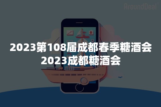 2023第108届成都春季糖酒会2023成都糖酒会