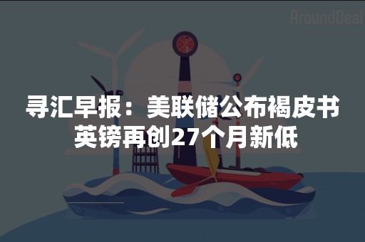 寻汇早报：美联储公布褐皮书 英镑再创27个月新低