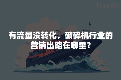 有流量没转化，破碎机行业的营销出路在哪里？